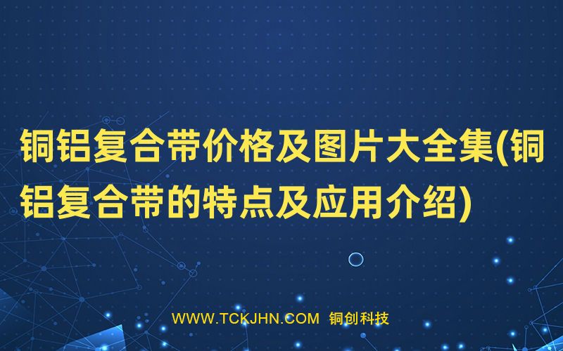 銅鋁復(fù)合帶價格及圖片大全集(銅鋁復(fù)合帶的特點及應(yīng)用