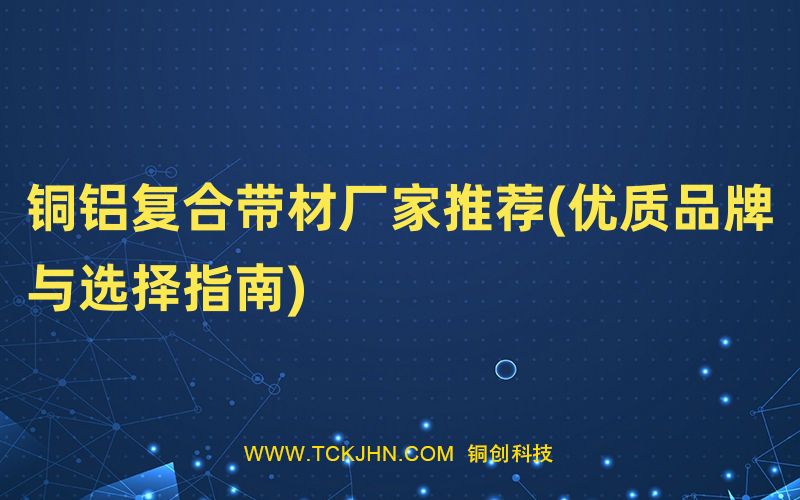 銅鋁復合帶材廠家推薦(優(yōu)質品牌與選擇指南)