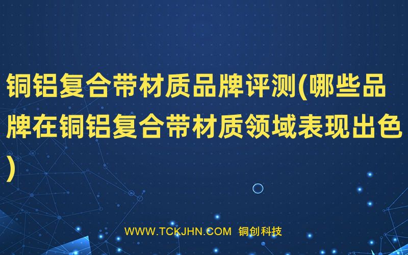 銅鋁復(fù)合帶材質(zhì)品牌評測(哪些品牌在銅鋁復(fù)合帶材質(zhì)領(lǐng)